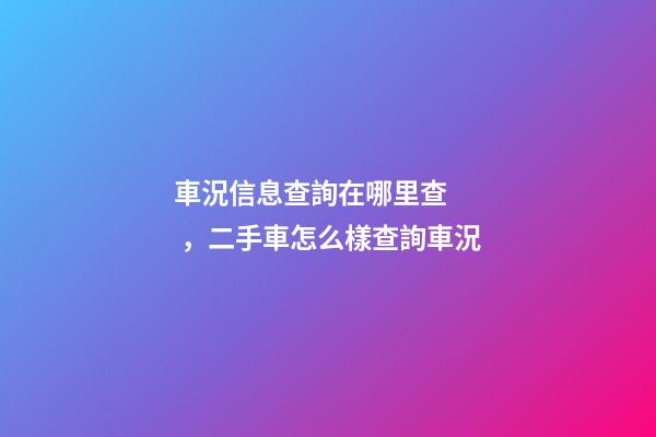 車況信息查詢在哪里查，二手車怎么樣查詢車況